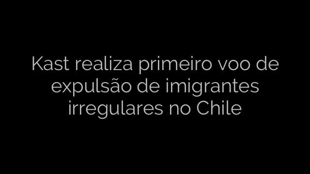 ​Kast realiza primeiro voo de expulsão de imigrantes irregulares no Chile 